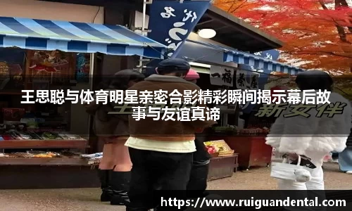 王思聪与体育明星亲密合影精彩瞬间揭示幕后故事与友谊真谛