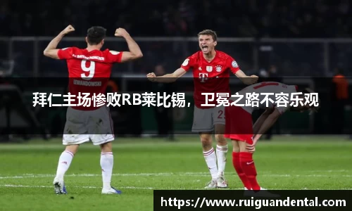 拜仁主场惨败RB莱比锡，卫冕之路不容乐观