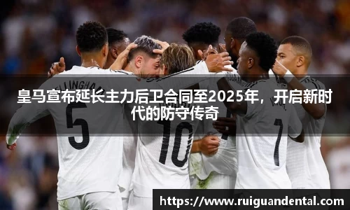 皇马宣布延长主力后卫合同至2025年，开启新时代的防守传奇