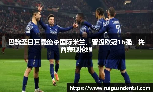 巴黎圣日耳曼绝杀国际米兰，晋级欧冠16强，梅西表现抢眼