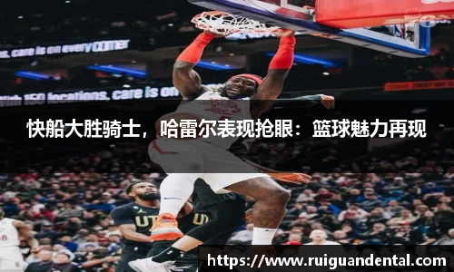 快船大胜骑士，哈雷尔表现抢眼：篮球魅力再现