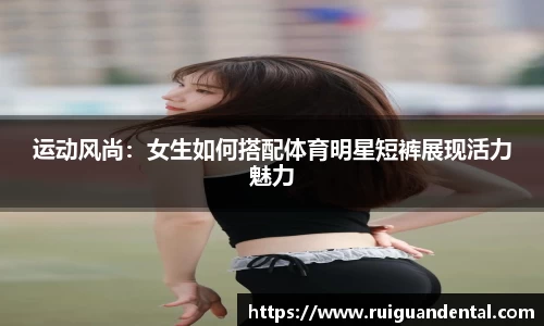 运动风尚：女生如何搭配体育明星短裤展现活力魅力