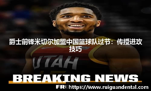 爵士前锋米切尔加盟中国篮球队过节：传授进攻技巧