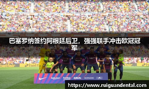 巴塞罗纳签约阿根廷后卫，强强联手冲击欧冠冠军
