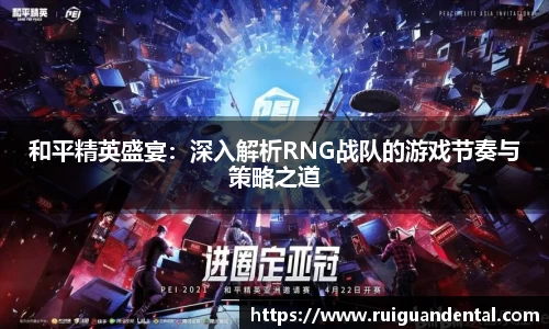 和平精英盛宴：深入解析RNG战队的游戏节奏与策略之道