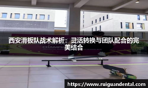 西安滑板队战术解析：灵活转换与团队配合的完美结合