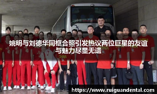 姚明与刘德华同框合照引发热议两位巨星的友谊与魅力尽显无遗
