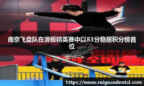 南京飞盘队在滑板精英赛中以83分稳居积分榜首位