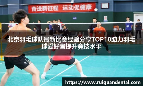 北京羽毛球队最新比赛经验分享TOP10助力羽毛球爱好者提升竞技水平