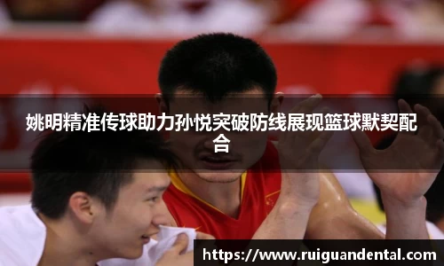 姚明精准传球助力孙悦突破防线展现篮球默契配合