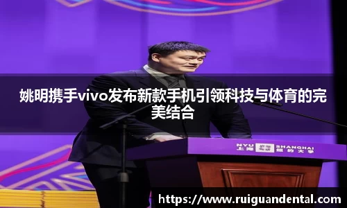 姚明携手vivo发布新款手机引领科技与体育的完美结合