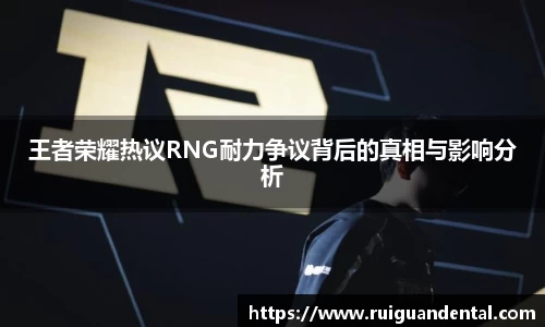 王者荣耀热议RNG耐力争议背后的真相与影响分析