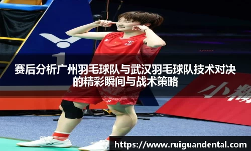 赛后分析广州羽毛球队与武汉羽毛球队技术对决的精彩瞬间与战术策略