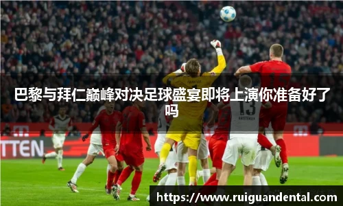 巴黎与拜仁巅峰对决足球盛宴即将上演你准备好了吗