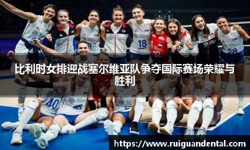 比利时女排迎战塞尔维亚队争夺国际赛场荣耀与胜利