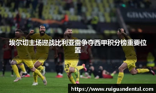 埃尔切主场迎战比利亚雷争夺西甲积分榜重要位置