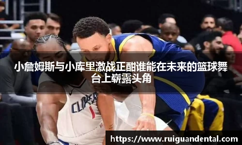 小詹姆斯与小库里激战正酣谁能在未来的篮球舞台上崭露头角