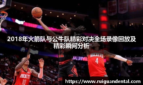 2018年火箭队与公牛队精彩对决全场录像回放及精彩瞬间分析
