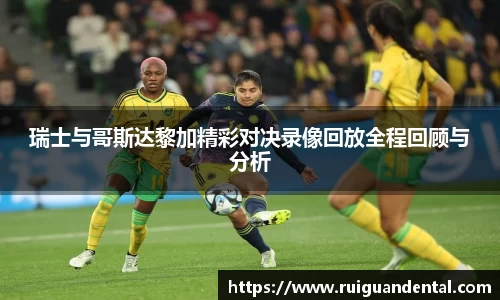 瑞士与哥斯达黎加精彩对决录像回放全程回顾与分析