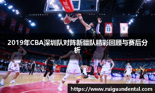 2019年CBA深圳队对阵新疆队精彩回顾与赛后分析