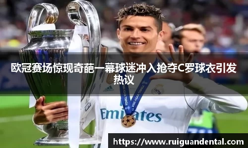 欧冠赛场惊现奇葩一幕球迷冲入抢夺C罗球衣引发热议
