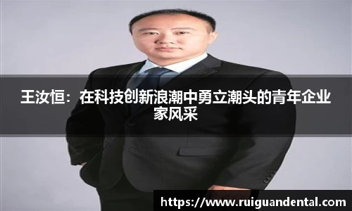 王汝恒：在科技创新浪潮中勇立潮头的青年企业家风采