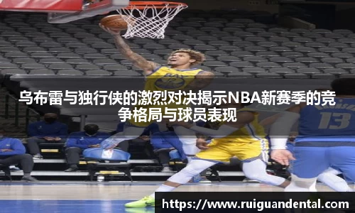 乌布雷与独行侠的激烈对决揭示NBA新赛季的竞争格局与球员表现