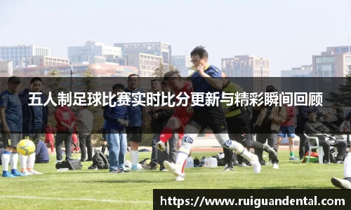 五人制足球比赛实时比分更新与精彩瞬间回顾