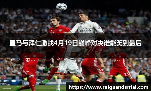 皇马与拜仁激战4月19日巅峰对决谁能笑到最后