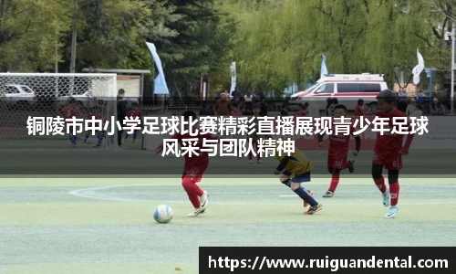 铜陵市中小学足球比赛精彩直播展现青少年足球风采与团队精神