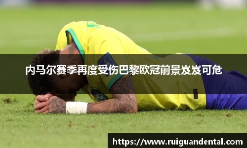 内马尔赛季再度受伤巴黎欧冠前景岌岌可危