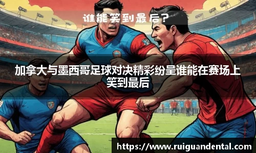 加拿大与墨西哥足球对决精彩纷呈谁能在赛场上笑到最后